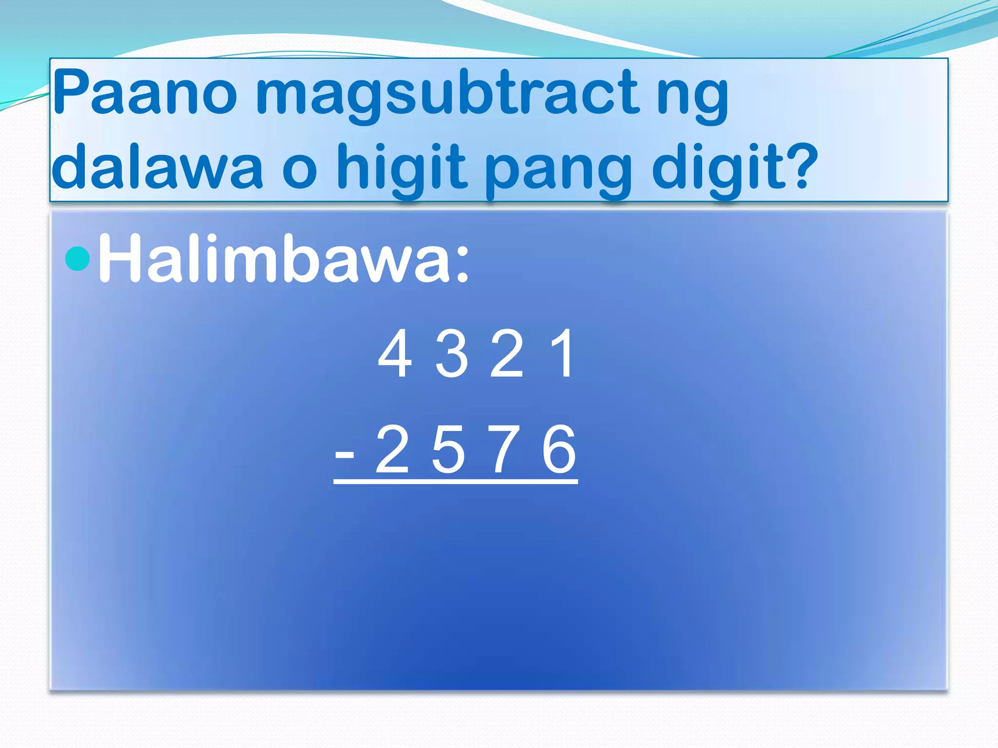 Paano magsubtract ng
dalawa o higit pang digit?
Halimbawa:
4 3 2 1
- 2 5 7 6
 
