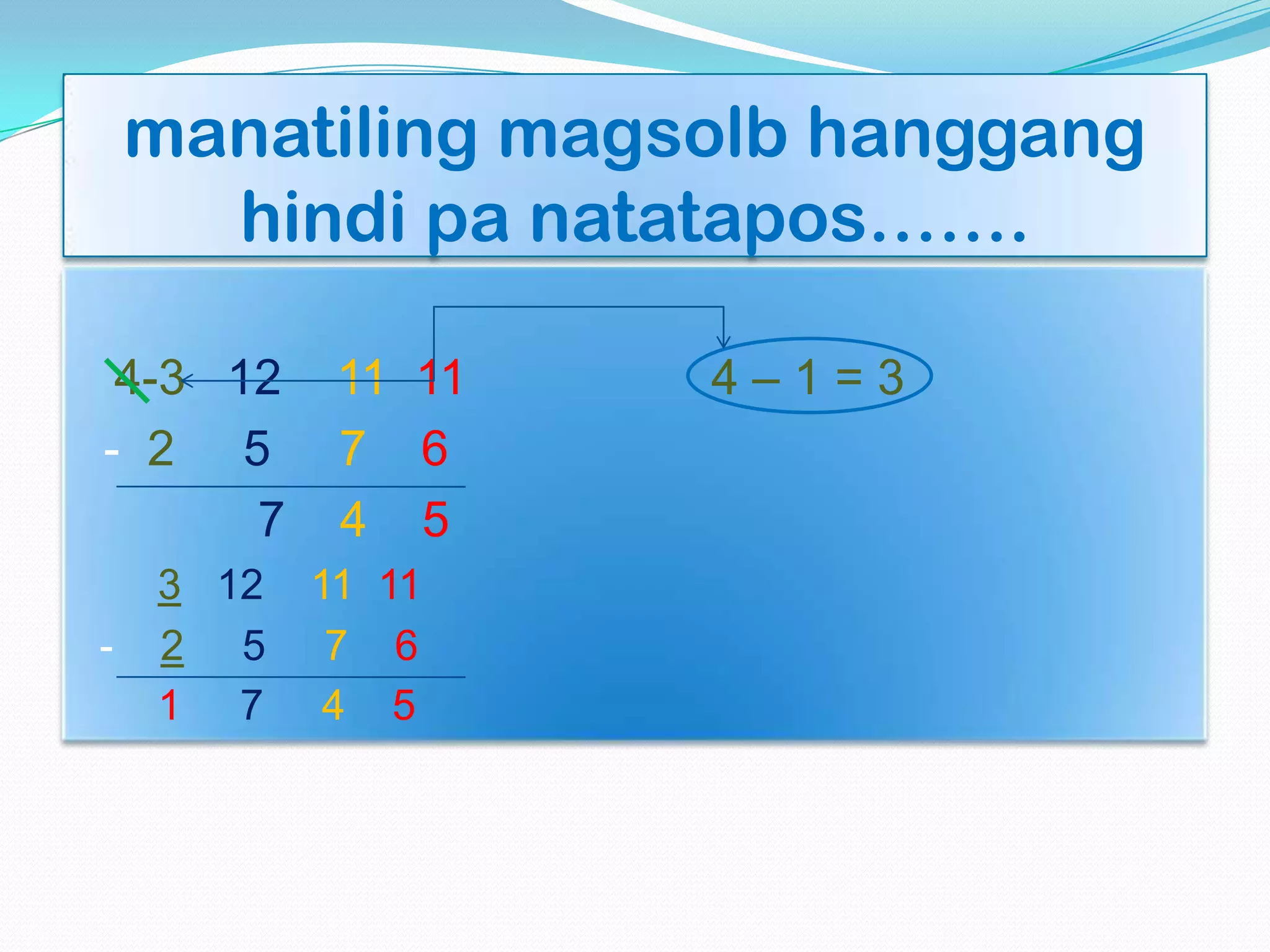 manatiling magsolb hanggang
hindi pa natatapos…….
4-3 12 11 11 4 – 1 = 3
- 2 5 7 6
7 4 5
3 12 11 11
- 2 5 7 6
1 7 4 5
 