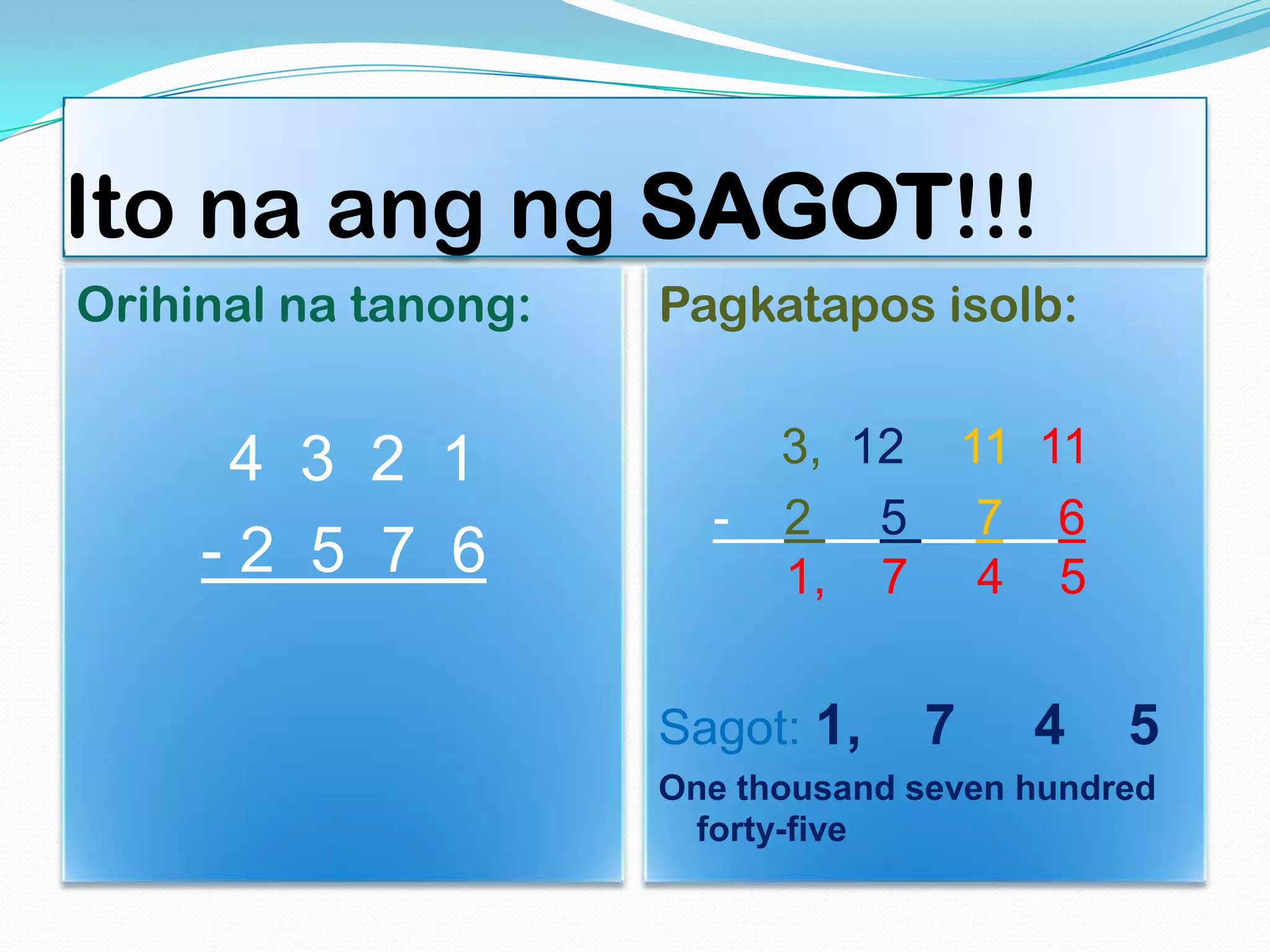 Ito na ang ng SAGOT!!!
Orihinal na tanong:
4 3 2 1
- 2 5 7 6
Pagkatapos isolb:
3, 12 11 11
- 2 5 7 6
1, 7 4 5
Sagot: 1, 7 4 5
One thousand seven hundred
forty-five
 