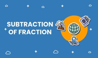SUBTRACTION
OF FRACTION
 