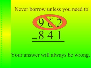 Never borrow unless you need to
               5
           9 6 12
           841
Your answer will always be wrong.
 