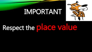 IMPORTANT
Respect the place value
 