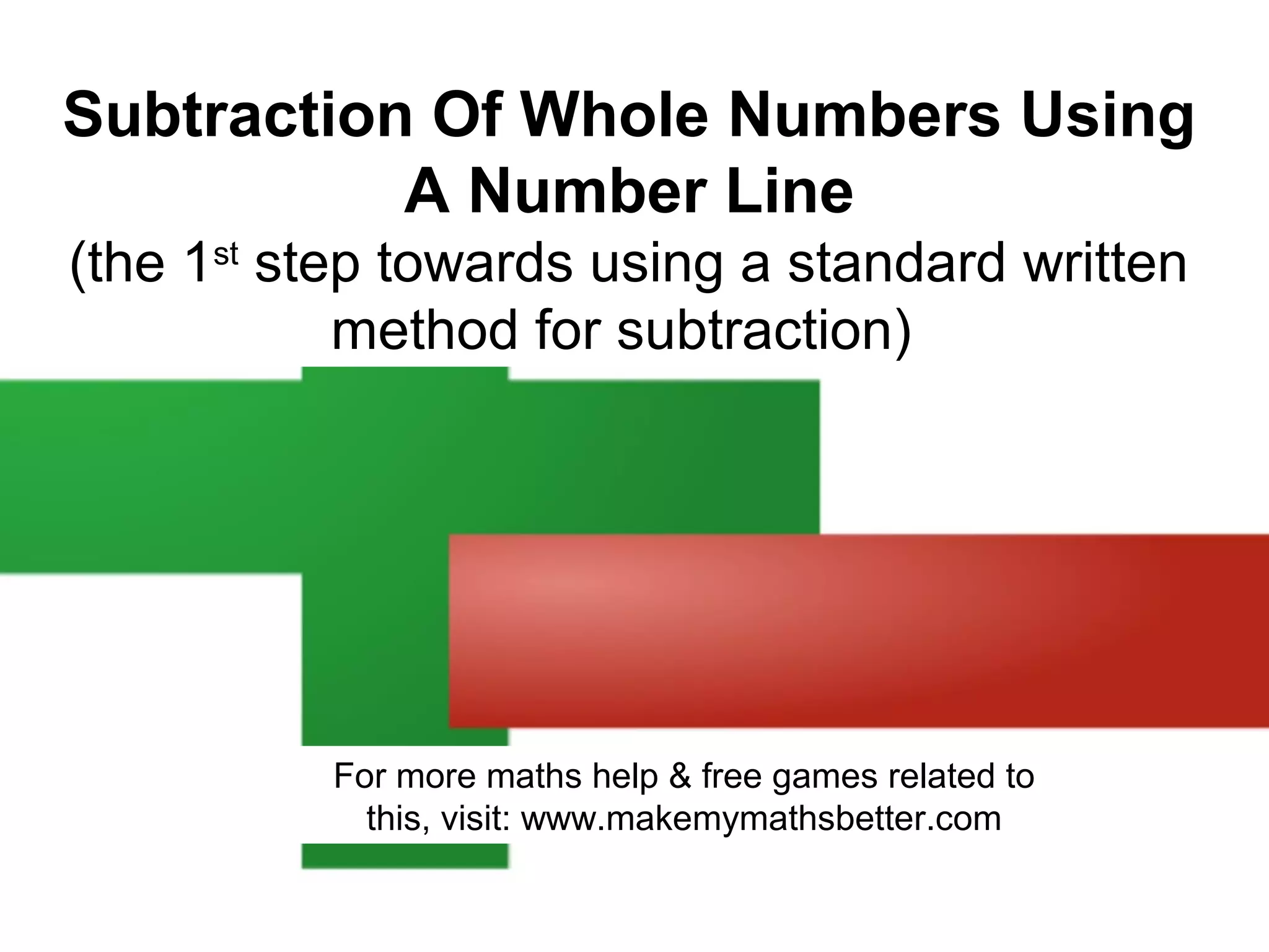Subtraction Of Whole Numbers Using
A Number Line
(the 1st step towards using a standard written
method for subtraction)

For more maths help & free games related to
this, visit: www.makemymathsbetter.com

 