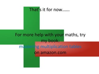 That’s it for now......

For more help with your maths, try
my book:
mastering multiplication tables
on amazon.com

 