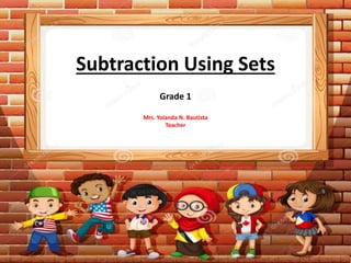Subtraction Using Sets
Grade 1
Mrs. Yolanda N. Bautista
Teacher
 