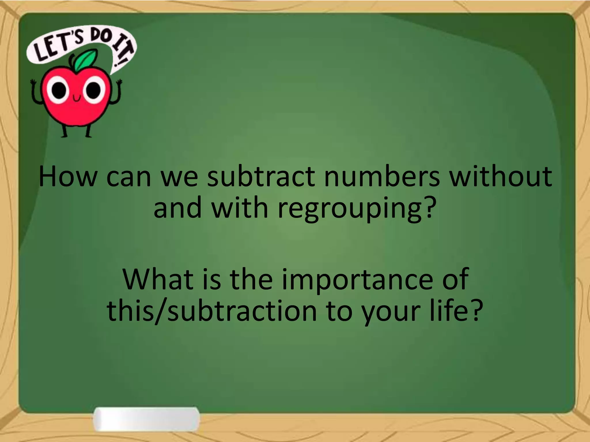 How can we subtract numbers without
and with regrouping?
What is the importance of
this/subtraction to your life?