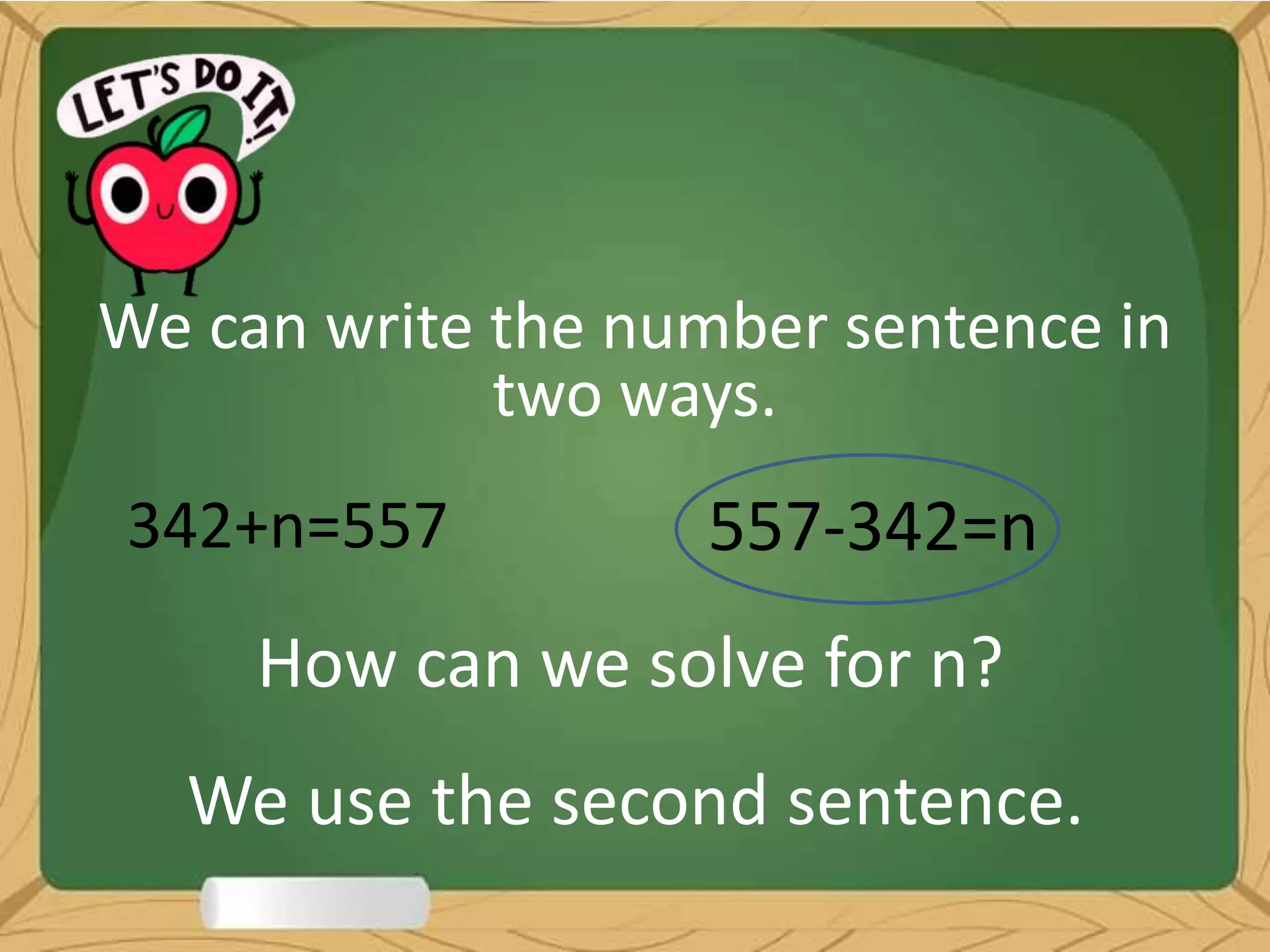 We can write the number sentence in
two ways.
342+n=557 557-342=n
How can we solve for n?
We use the second sentence.
