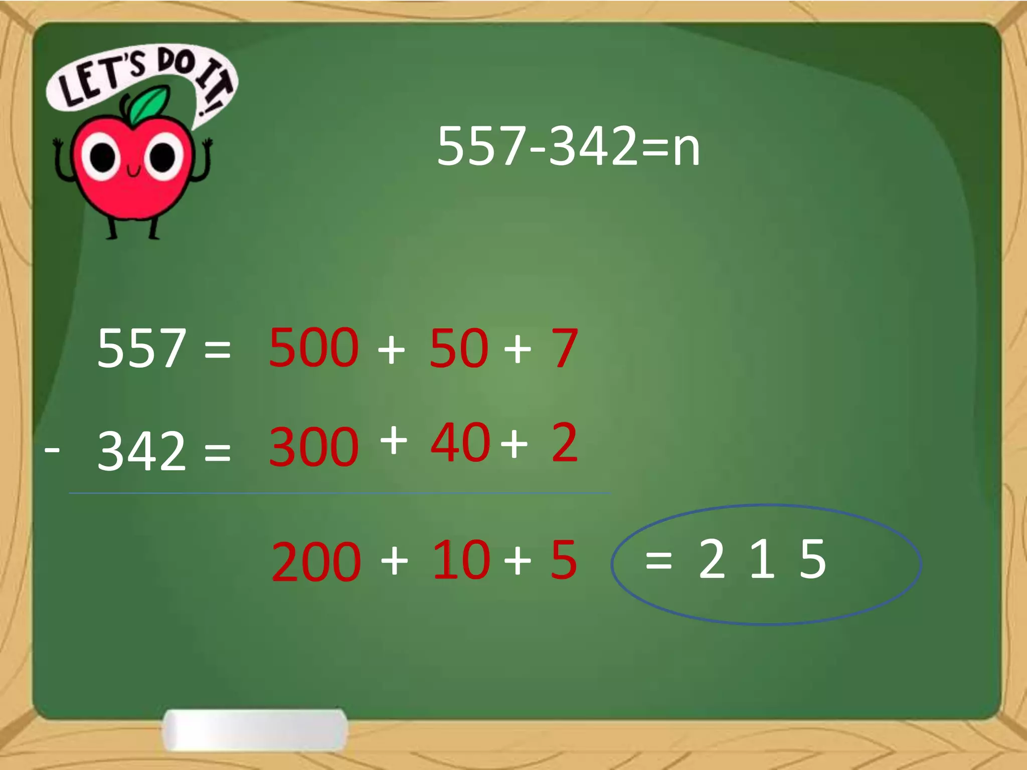 557-342=n
557 =
342 =
500
300
50
40
7
2
200 10 5 = 2 1 5
+
+
+
+-
+ +