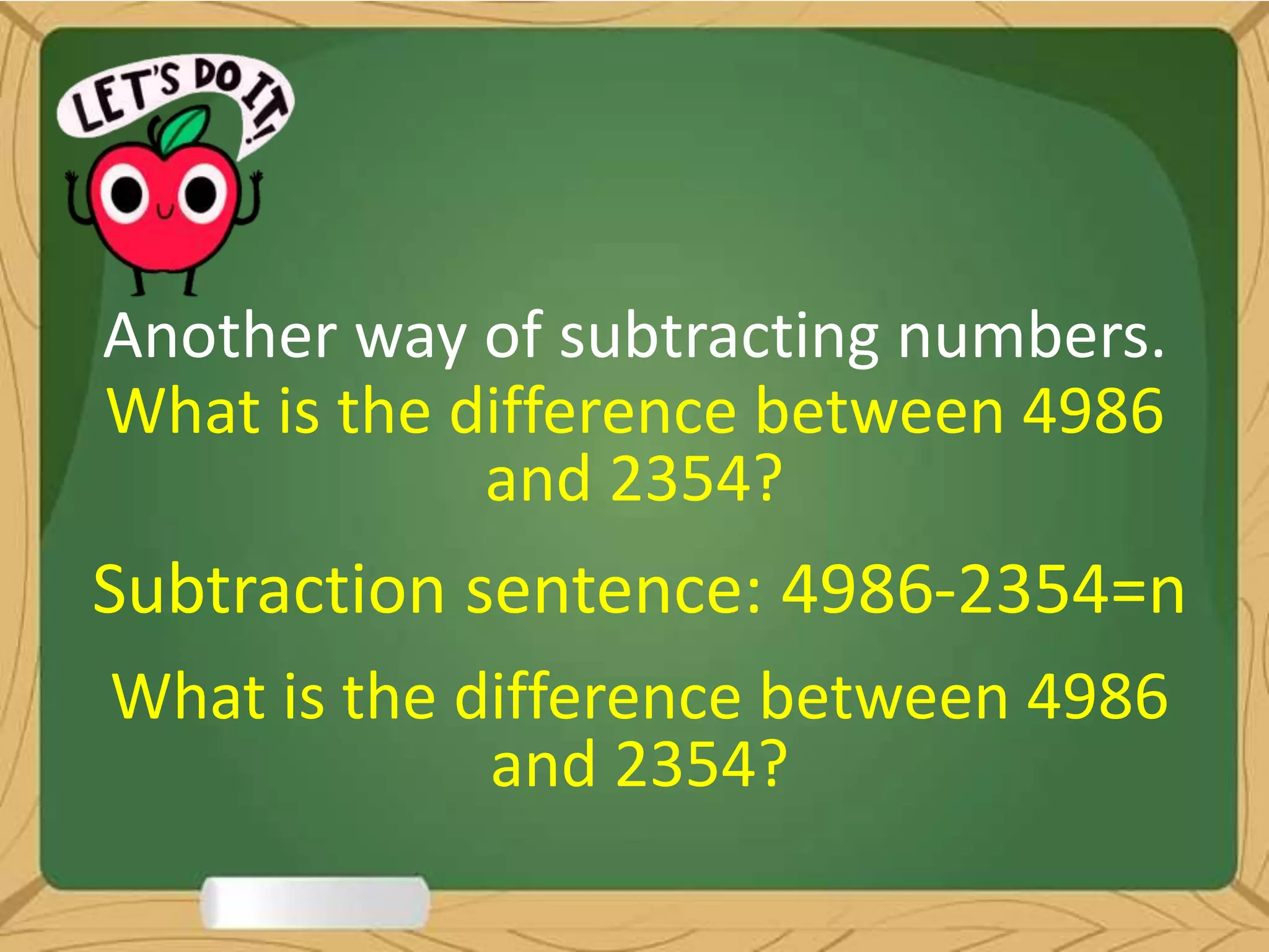 Another way of subtracting numbers.
What is the difference between 4986
and 2354?
Subtraction sentence: 4986-2354=n
What is the difference between 4986
and 2354?