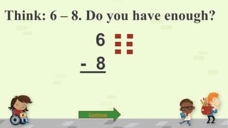 Think: 6 – 8. Do you have enough?
6
- 8
Continue
 