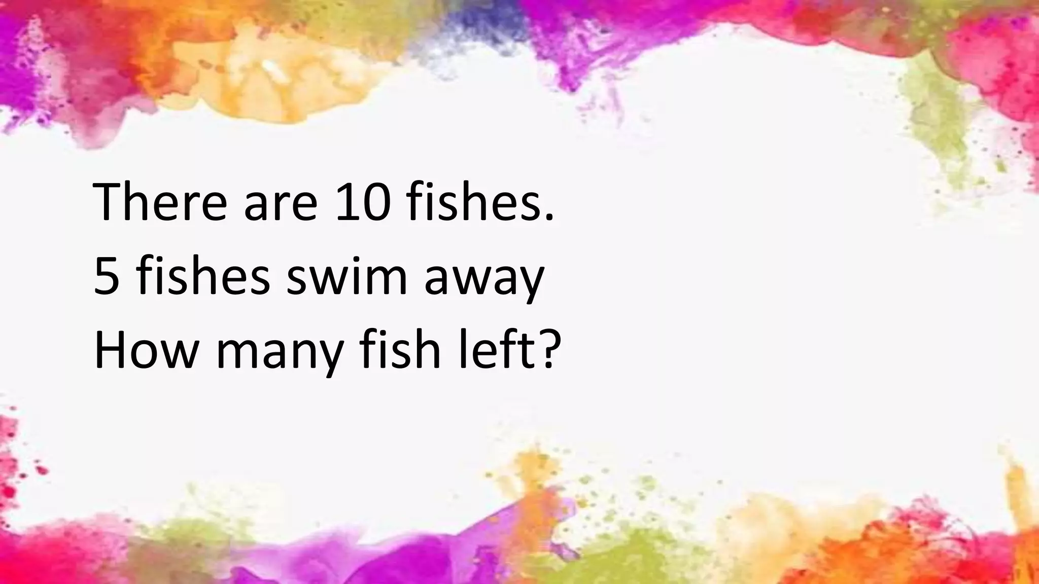 There are 10 fishes.
5 fishes swim away
How many fish left?