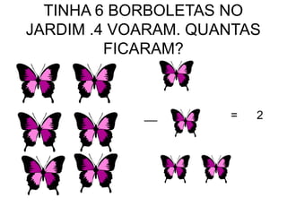 TINHA 6 BORBOLETAS NO
JARDIM .4 VOARAM. QUANTAS
FICARAM?
__ = 2
 