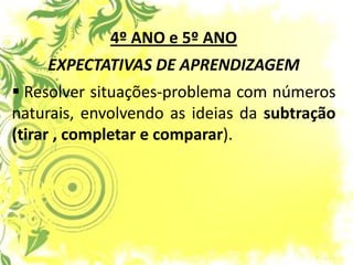 4º ANO e 5º ANO EXPECTATIVAS DE APRENDIZAGEM 
 Resolver situações-problema com números naturais, envolvendo as ideias da subtração (tirar , completar e comparar).  
