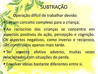 SUBTRAÇÃO Operação difícil de trabalhar devido: 
 Ser um conceito complexo para a criança; 
 Ao raciocínio das crianças ...