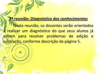 3ª reunião: Diagnóstico dos conhecimentos Nesta reunião, os docentes serão orientados a realizar um diagnóstico do que seus alunos já sabem para resolver problemas de adição e subtração, conforme descrição da página 5.  