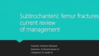 Subtrochanteric femur fractures
current review
of management
Presenter: Dr.Mohan Yeshwanth
Moderator: Dr.Venkata Naveen Sir
Chairperson: Dr. Sarath Sir
 