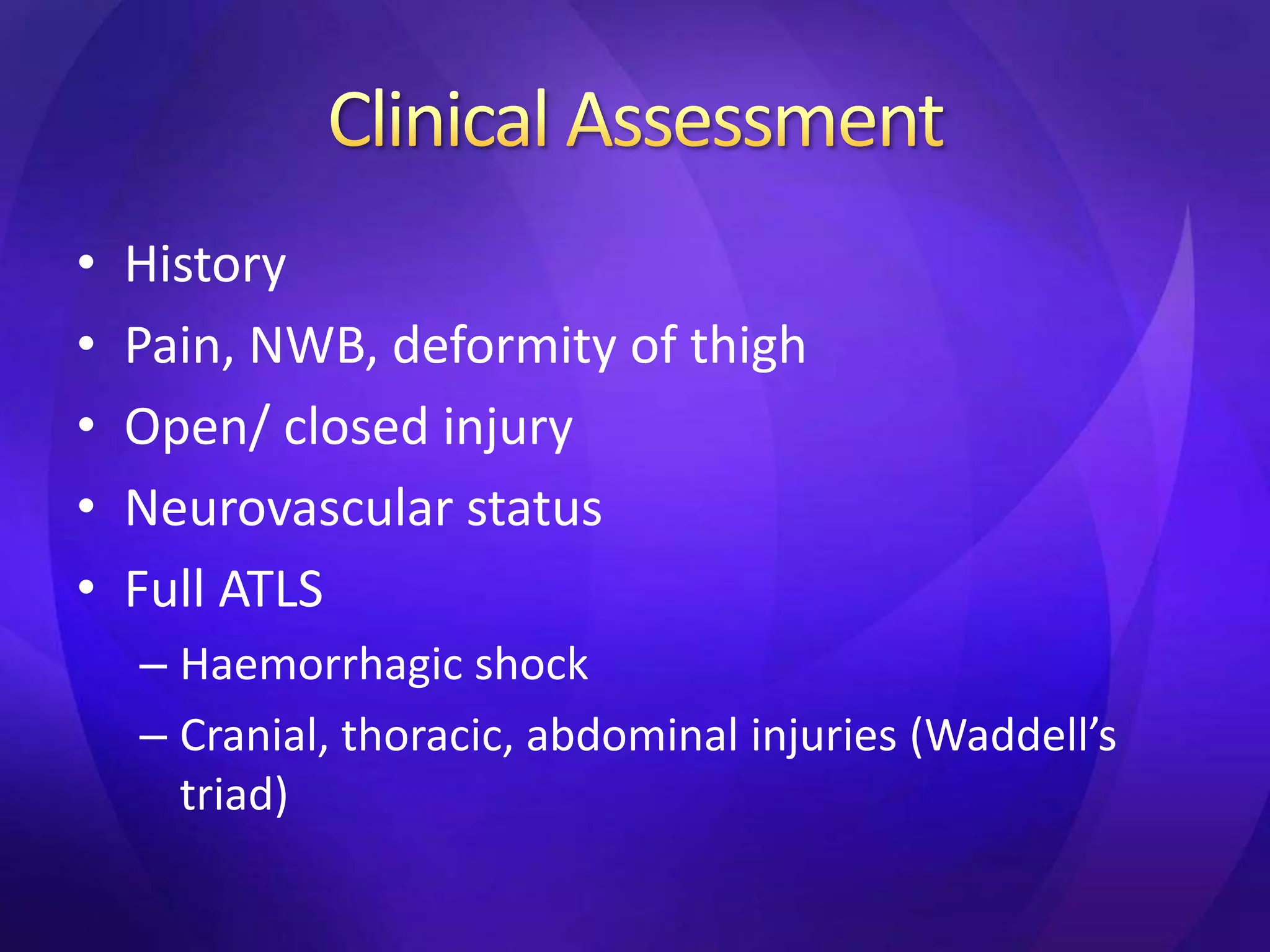 •   History
•   Pain, NWB, deformity of thigh
•   Open/ closed injury
•   Neurovascular status
•   Full ATLS
    – Haemorrhagic shock
    – Cranial, thoracic, abdominal injuries (Waddell’s
      triad)
 