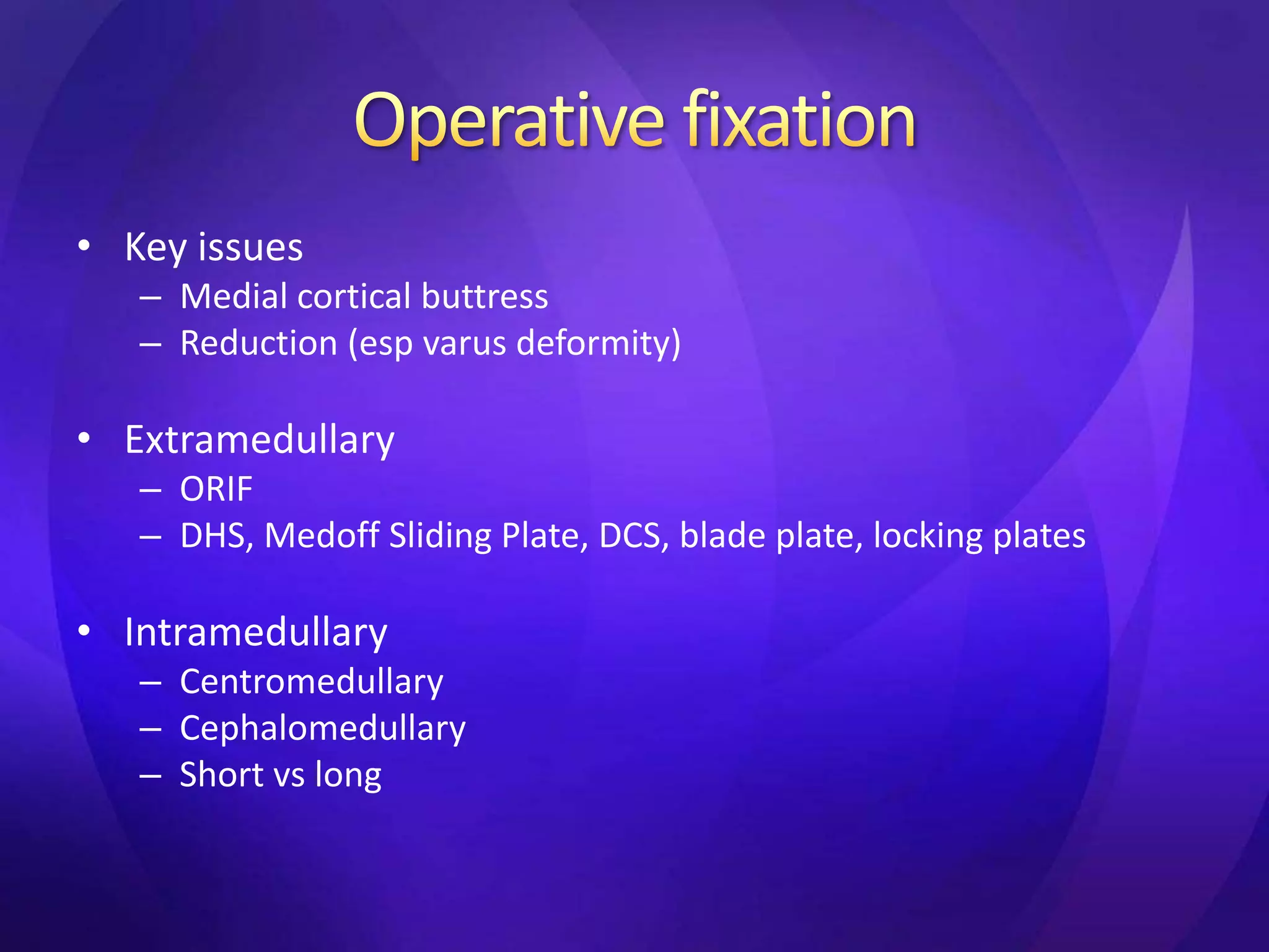 • Key issues
   – Medial cortical buttress
   – Reduction (esp varus deformity)

• Extramedullary
   – ORIF
   – DHS, Medoff Sliding Plate, DCS, blade plate, locking plates

• Intramedullary
   – Centromedullary
   – Cephalomedullary
   – Short vs long
 