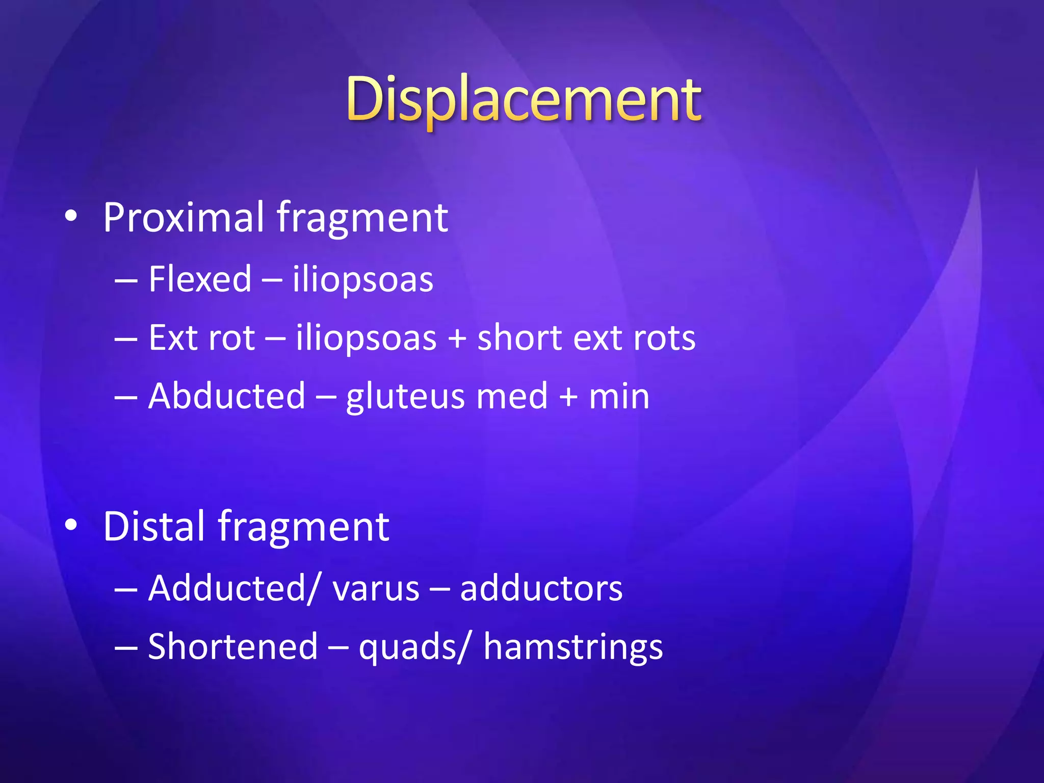 • Proximal fragment
  – Flexed – iliopsoas
  – Ext rot – iliopsoas + short ext rots
  – Abducted – gluteus med + min


• Distal fragment
  – Adducted/ varus – adductors
  – Shortened – quads/ hamstrings
 