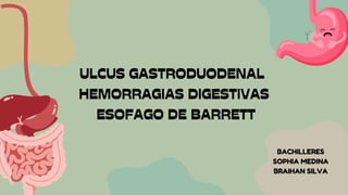 ULCUS GASTRODUODENAL
HEMORRAGIAS DIGESTIVAS
ESOFAGO DE BARRETT
BACHILLERES
SOPHIA MEDINA
BRAIHAN SILVA
 
