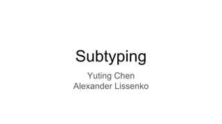 Subtyping
Yuting Chen
Alexander Lissenko
 