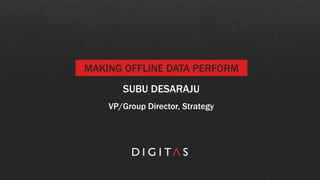 MAKING OFFLINE DATA PERFORM
SUBU DESARAJU
VP/Group Director, Strategy
 
