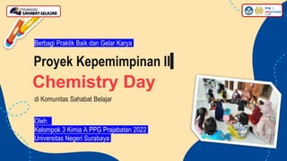 Chemistry Day
di Komunitas Sahabat Belajar
Berbagi Praktik Baik dan Gelar Karya
Proyek Kepemimpinan II
Oleh:
Kelompok 3 Kimia A PPG Prajabatan 2022
Universitas Negeri Surabaya
 