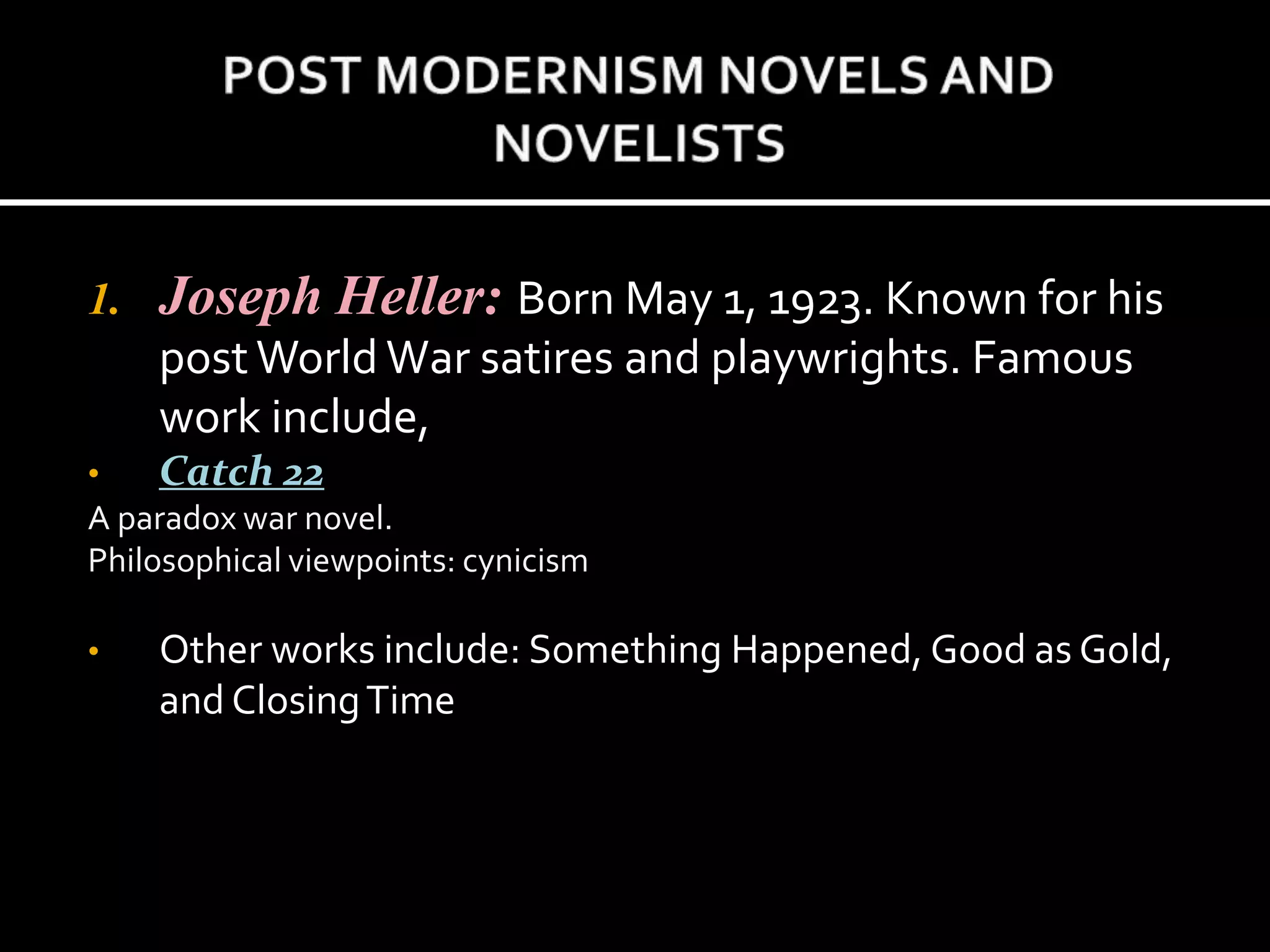1. Joseph Heller: Born May 1, 1923. Known for his
post World War satires and playwrights. Famous
work include,
• Catch 22
A paradox war novel.
Philosophical viewpoints: cynicism
• Other works include: Something Happened, Good as Gold,
and ClosingTime
 