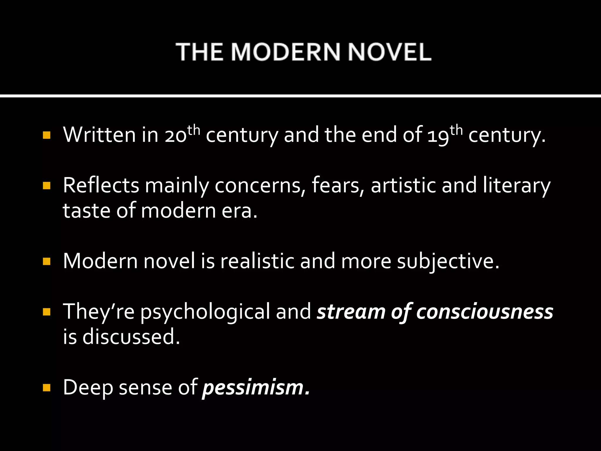  Written in 20th century and the end of 19th century.
 Reflects mainly concerns, fears, artistic and literary
taste of modern era.
 Modern novel is realistic and more subjective.
 They’re psychological and stream of consciousness
is discussed.
 Deep sense of pessimism.
 
