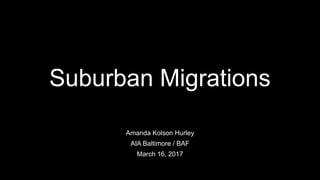 Suburban Migrations
Amanda Kolson Hurley
AIA Baltimore / BAF
March 16, 2017
 