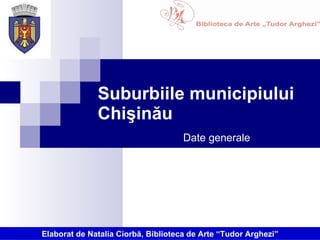 Suburbiile municipiului Chişinău Date generale Elaborat de Natalia Ciorbă, Biblioteca de Arte “Tudor Arghezi” 
