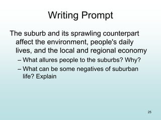 Writing Prompt
The suburb and its sprawling counterpart
affect the environment, people's daily
lives, and the local and regional economy
– What allures people to the suburbs? Why?
– What can be some negatives of suburban
life? Explain
25
 