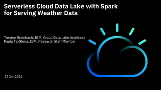 Serverless Cloud Data Lake with Spark
for Serving Weather Data
Torsten Steinbach, IBM, Cloud Data Lake Architect
Paula Ta-Shma, IBM, Research Staff Member
27 Jan 2021
 