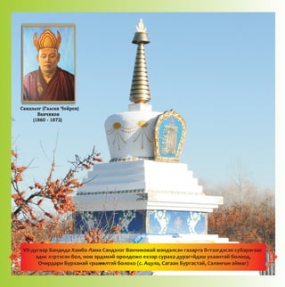 Ñàíäýëýã (Ãàëñàí ×îéðîï)
Âàí÷èêîâ
(1860 - 1872)
VII-äóãààð Áàíäèäà Õàìáà Ëàìà Ñàíäýëýã Âàí÷èêîâàé ìýíäýëñýí ãàçàðòà áYòýýãäýñýí ñóáàðaãààñ
àäèñ õYðòýñýí áîë, íîì ýðäýìýé îðîëäîæî åõýýð ñóðàõà äóðàãYéäýø óõààíòàé áîëîîä,
Î÷èðäàðè Áóðõàíàé Yðøîîëòýé áîëîõî (ñ. Àöóëà, Ñàãààí Áóðãàñòàé, Ñýëýíãûí àéìàã)--
 