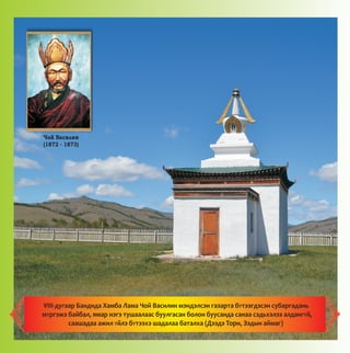 ×îé Âàñèëèí
(1872 - 1873)
VIII-äóãààð Áàíäèäà Õàìáà Ëàìà ×îé Âàñèëèí ìýíäýëñýí ãàçàðòà áYòýýãäýñýí ñóáàðãàäàíü
ìYðãýæý áàéáàë, ÿìàð íýãý òóøààëààñ áóóëãàñàí áîëîí áóóñàíäà ñàíàà ñýäüõýëýý àëäàíãYé,
ñààøàäàà àæèë Yéëý áYòýýõý øàäàëàà áàòàëõà (Äýýäý Òîðè, Çýäûí àéìàã)
 