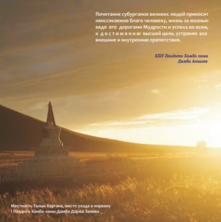 Ìåñòíîñòü Òàëûí Õàðãàíà, ìåñòî óõîäà â íèðâàíó
I Ïàíäèòî Õàìáî ëàìû Äàìáà Äàðæà Çàÿåâà
Ïî÷èòàíèå ñóáóðãàíîâ âåëèêèõ ëþäåé ïðèíîñèò
íåèññÿêàåìîå áëàãî ÷åëîâåêó, æèçíü çà æèçíüþ
âåäÿ åãî äîðîãàìè Ìóäðîñòè è óñïåõà âî âñåì,
ê ä î ñ ò è æ å í è þ âûñøåé öåëè, óñòðàíÿÿ âñå
âíåøíèå è âíóòðåííèå ïðåïÿòñòâèÿ.
XXIV Ïàíäèòî Õàìáî ëàìà
Äàìáà Àþøååâ
 