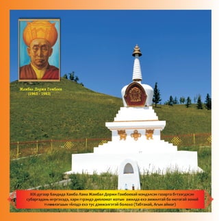 Æàìáàë Äîðæè Ãîìáîåâ
(1963 - 1983)
XIX-äóãààð Áàíäèäà Õàìáà Ëàìà Æàìáàë Äîðæè Ãîìáîåâàé ìýíäýëñýí ãàçàðòà áYòýýãäýñýí
ñóáàðãàäàíü ìYðãýõýäý, õàðè ãYðýíäý äèïëîìàò ìýòûí àæèëäà åõý àìæèëòàé áà íþòàãàé çîíîé
òYëîîëýãøûí Yéëýäý åõý òóñ äýìæýëãýòýé áîëîõî (Òàáòàíàé, Àãûí àéìàã)--
 