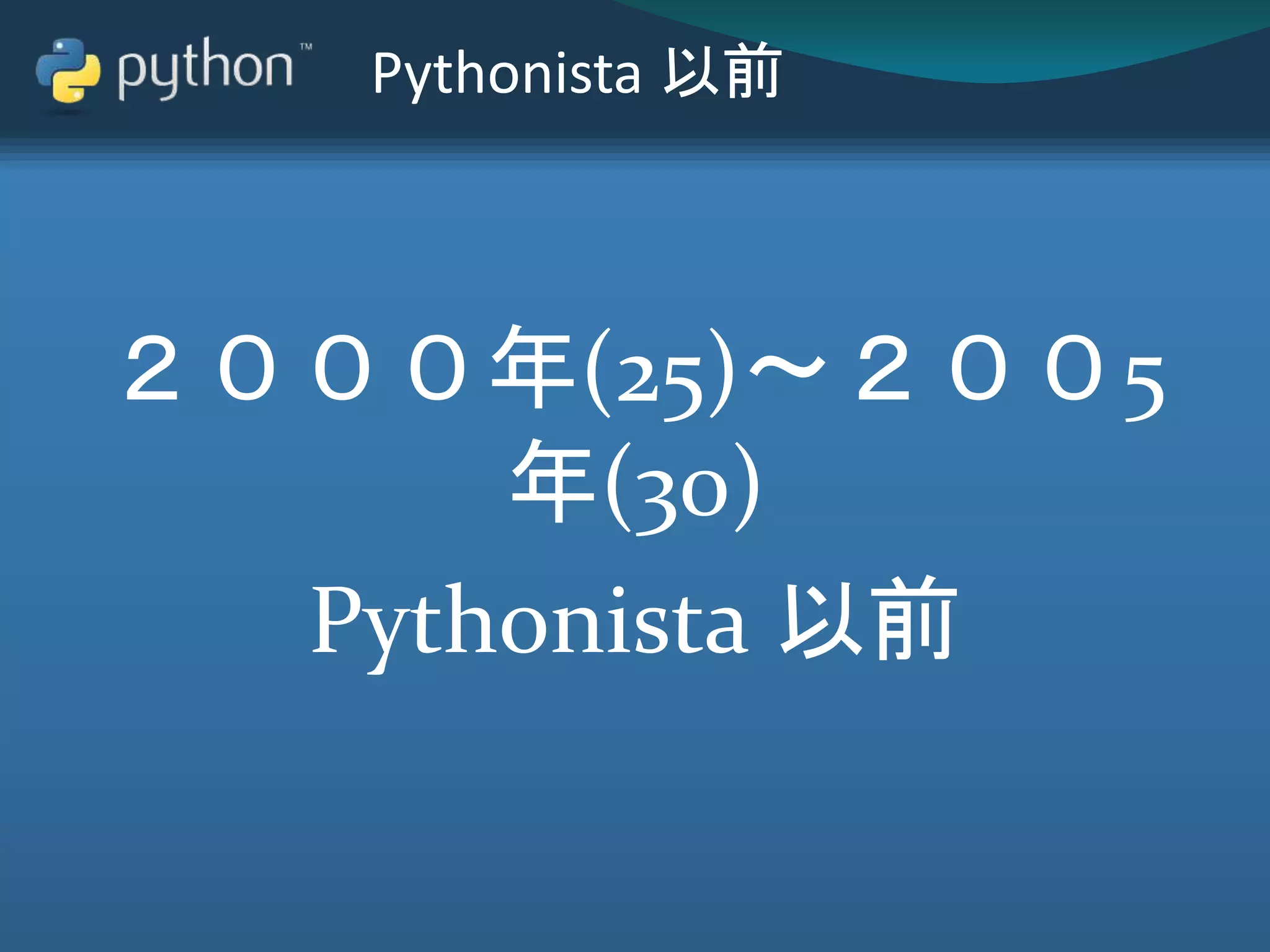 Pythonista 以前
２０００年(25)～２００5
年(30)
Pythonista 以前
 