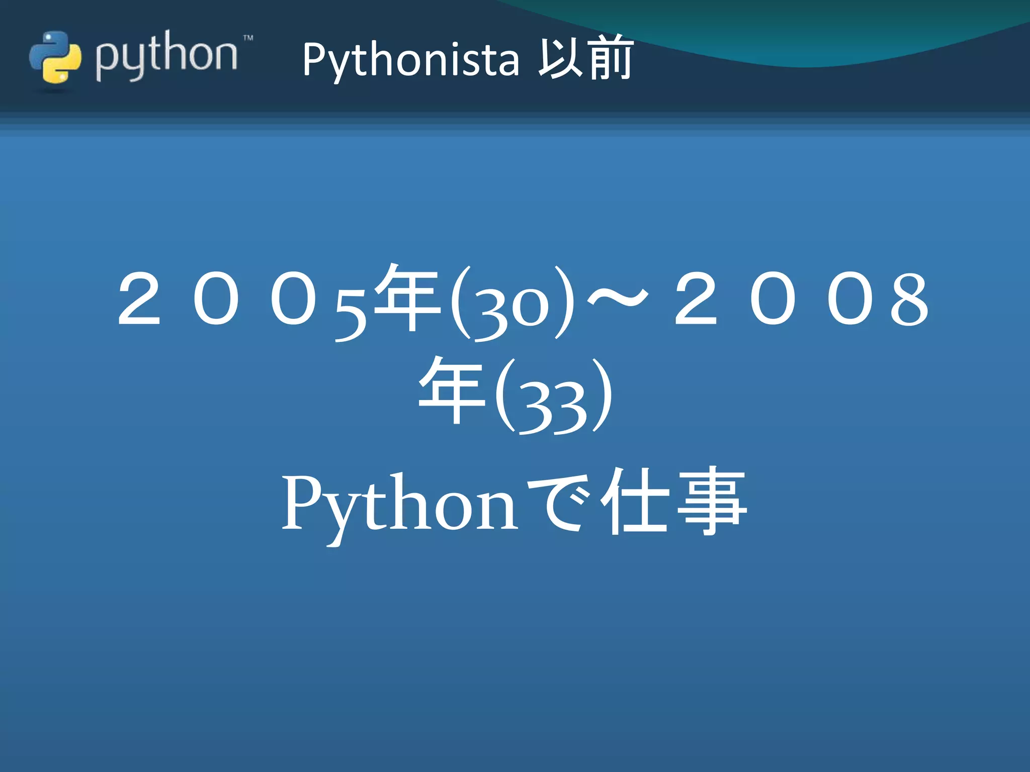 Pythonista 以前
２００5年(30)～２００8
年(33)
Pythonで仕事
 