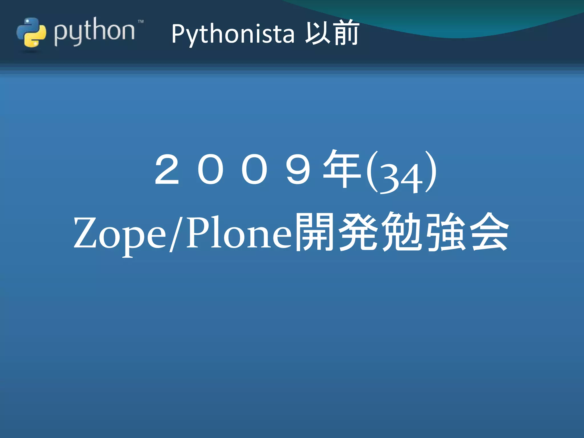 Pythonista 以前
２００９年(34)
Zope/Plone開発勉強会
 