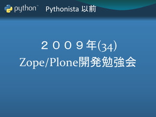 Pythonista 以前
２００９年(34)
Zope/Plone開発勉強会
 