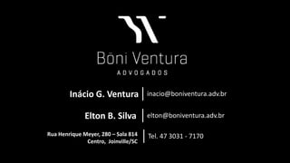 Inácio G. Ventura inacio@boniventura.adv.br
Elton B. Silva elton@boniventura.adv.br
Rua Henrique Meyer, 280 – Sala 814
Centro, Joinville/SC
Tel. 47 3031 - 7170
 