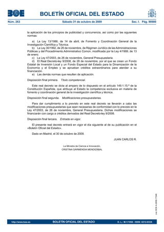 BOLETÍN OFICIAL DEL ESTADO
Núm. 263                                      Sábado 31 de octubre de 2009                            Sec. I. Pág. 90900


                la aplicación de los principios de publicidad y concurrencia, así como por las siguientes
                normas:

                    a) La Ley 13/1986, de 14 de abril, de Fomento y Coordinación General de la
                Investigación Científica y Técnica.
                    b) La Ley 30/1992, de 26 de noviembre, de Régimen Jurídico de las Administraciones
                Públicas y del Procedimiento Administrativo Común, modificada por la Ley 4/1999, de 13
                de enero.
                    c) La Ley 47/2003, de 26 de noviembre, General Presupuestaria.
                    d) El Real Decreto-ley 9/2008, de 28 de noviembre, por el que se crean un Fondo
                Estatal de Inversión Local y un Fondo Especial del Estado para la Dinamización de la
                Economía y el Empleo y se aprueban créditos extraordinarios para atender a su
                financiación.
                    e) Las demás normas que resulten de aplicación.

                Disposición final primera.   Título competencial.

                   Este real decreto se dicta al amparo de lo dispuesto en el artículo 149.1.15.ª de la
                Constitución Española, que atribuye al Estado la competencia exclusiva en materia de
                fomento y coordinación general de la investigación científica y técnica.

                Disposición final segunda.    Modificaciones presupuestarias.

                    Para dar cumplimiento a lo previsto en este real decreto se llevarán a cabo las
                modificaciones presupuestarias que sean necesarias de conformidad con lo previsto en la
                Ley 47/2003, de 26 de noviembre, General Presupuestaria. Dichas modificaciones se
                financiarán con cargo a créditos derivados del Real Decreto-ley 9/2008.

                Disposición final tercera.   Entrada en vigor.

                   El presente real decreto entrará en vigor el día siguiente al de su publicación en el
                «Boletín Oficial del Estado».

                      Dado en Madrid, el 30 de octubre de 2009.

                                                                                      JUAN CARLOS R.

                                               La Ministra de Ciencia e Innovación,
                                              CRISTINA GARMENDIA MENDIZÁBAL

                                                                                                                             cve: BOE-A-2009-17246




  http://www.boe.es                   BOLETÍN OFICIAL DEL ESTADO                         D. L.: M-1/1958 - ISSN: 0212-033X
 