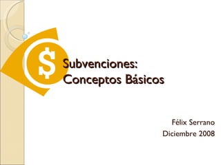 Félix Serrano Diciembre 2008 Subvenciones:  Conceptos Básicos 