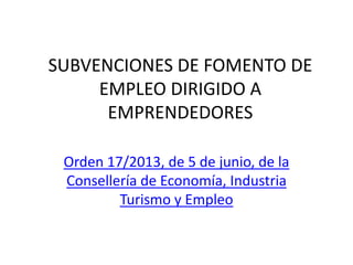 SUBVENCIONES DE FOMENTO DE
EMPLEO DIRIGIDO A
EMPRENDEDORES
Orden 17/2013, de 5 de junio, de la
Consellería de Economía, Industria
Turismo y Empleo
 