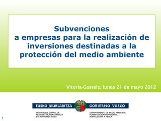 Subvenciones
    a empresas para la realización de
       inversiones destinadas a la
     protección del medio ambiente



                Vitoria-Gasteiz, lunes 21 de mayo 2012




1
 