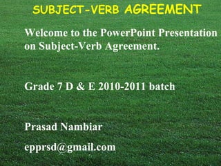 Welcome to the PowerPoint Presentation on Subject-Verb Agreement. Grade 7 D & E 2010-2011 batch Prasad Nambiar  [email_address] 