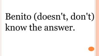 Benito (doesn't, don't)
know the answer.
 