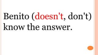 Benito (doesn't, don't)
know the answer.
 