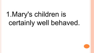 1.Mary's children is
certainly well behaved.
 